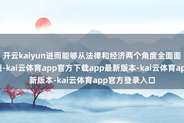开云kaiyun进而能够从法律和经济两个角度全面面分析和贬臆造题-kai云体育app官方下载app最新版本-kai云体育app官方登录入口