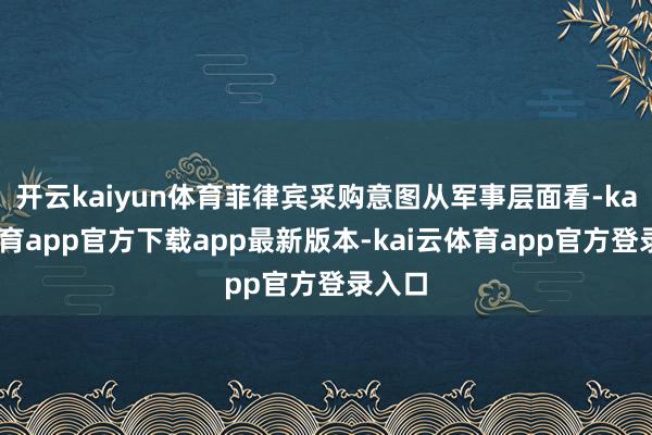 开云kaiyun体育菲律宾采购意图从军事层面看-kai云体育app官方下载app最新版本-kai云体育app官方登录入口