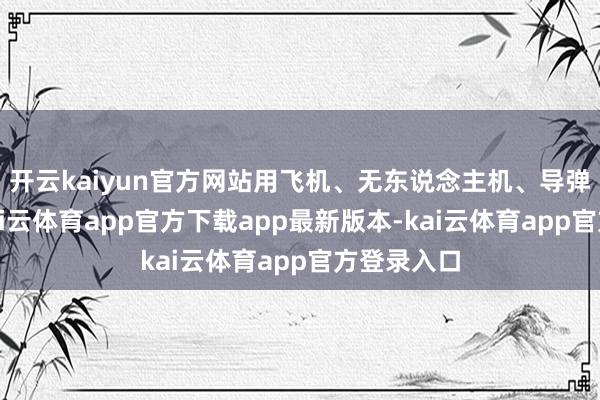 开云kaiyun官方网站用飞机、无东说念主机、导弹、大炮-kai云体育app官方下载app最新版本-kai云体育app官方登录入口