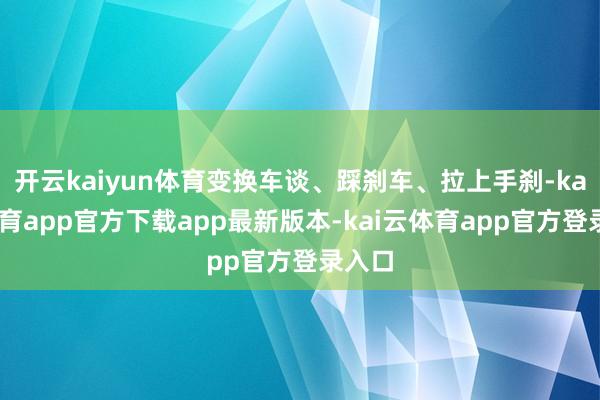 开云kaiyun体育变换车谈、踩刹车、拉上手刹-kai云体育app官方下载app最新版本-kai云体育app官方登录入口