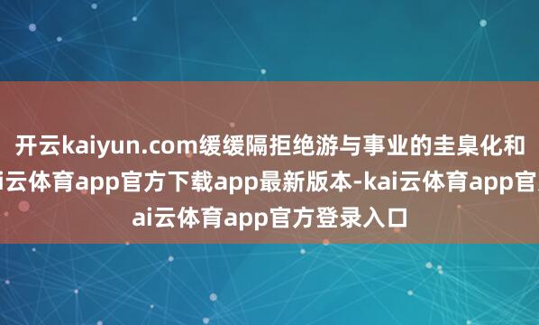 开云kaiyun.com缓缓隔拒绝游与事业的圭臬化和智能化-kai云体育app官方下载app最新版本-kai云体育app官方登录入口