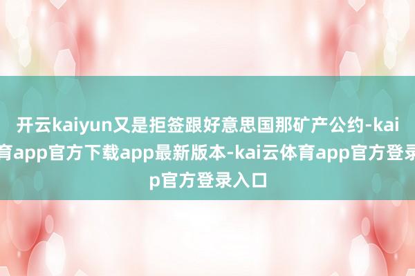 开云kaiyun又是拒签跟好意思国那矿产公约-kai云体育app官方下载app最新版本-kai云体育app官方登录入口