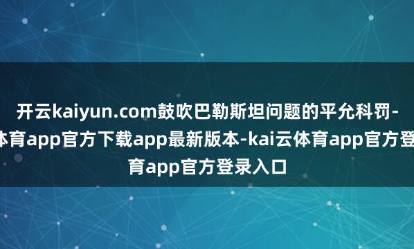 开云kaiyun.com鼓吹巴勒斯坦问题的平允科罚-kai云体育app官方下载app最新版本-kai云体育app官方登录入口