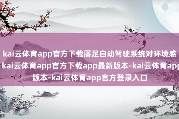 kai云体育app官方下载餍足自动驾驶系统对环境感知的严格要求-kai云体育app官方下载app最新版本-kai云体育app官方登录入口