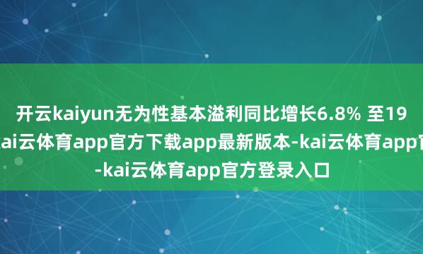开云kaiyun无为性基本溢利同比增长6.8% 至19.56亿港元-kai云体育app官方下载app最新版本-kai云体育app官方登录入口