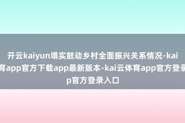 开云kaiyun塌实鼓动乡村全面振兴关系情况-kai云体育app官方下载app最新版本-kai云体育app官方登录入口