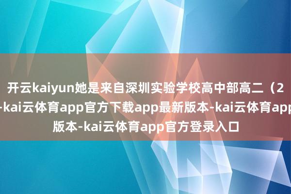 开云kaiyun她是来自深圳实验学校高中部高二（2）班的邱子琳-kai云体育app官方下载app最新版本-kai云体育app官方登录入口