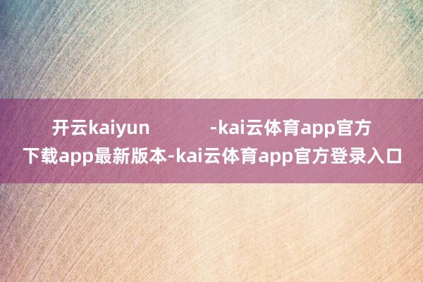 开云kaiyun            -kai云体育app官方下载app最新版本-kai云体育app官方登录入口