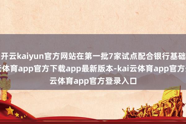 开云kaiyun官方网站在第一批7家试点配合银行基础上-kai云体育app官方下载app最新版本-kai云体育app官方登录入口