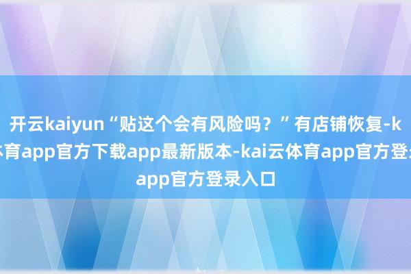 开云kaiyun“贴这个会有风险吗？”有店铺恢复-kai云体育app官方下载app最新版本-kai云体育app官方登录入口