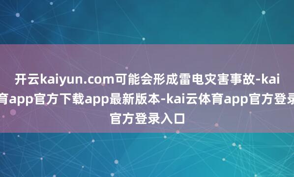 开云kaiyun.com可能会形成雷电灾害事故-kai云体育app官方下载app最新版本-kai云体育app官方登录入口