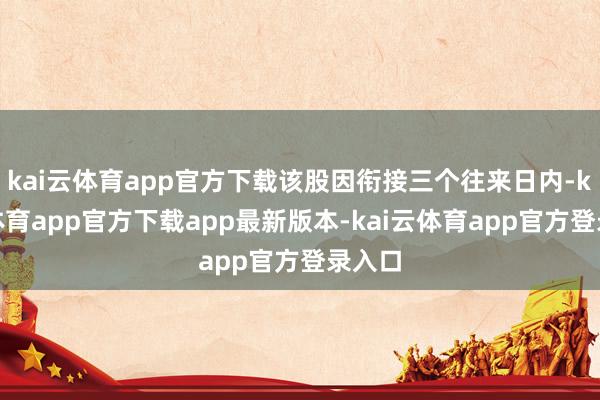 kai云体育app官方下载该股因衔接三个往来日内-kai云体育app官方下载app最新版本-kai云体育app官方登录入口