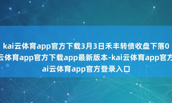kai云体育app官方下载3月3日禾丰转债收盘下落0.6%-kai云体育app官方下载app最新版本-kai云体育app官方登录入口