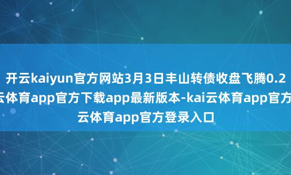 开云kaiyun官方网站3月3日丰山转债收盘飞腾0.25%-kai云体育app官方下载app最新版本-kai云体育app官方登录入口