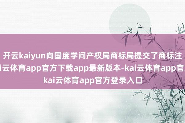 开云kaiyun向国度学问产权局商标局提交了商标注册央求-kai云体育app官方下载app最新版本-kai云体育app官方登录入口