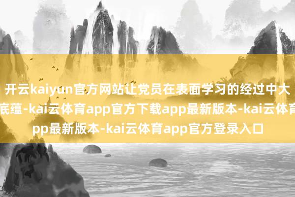 开云kaiyun官方网站让党员在表面学习的经过中大略长远教唆、雄厚底蕴-kai云体育app官方下载app最新版本-kai云体育app官方登录入口