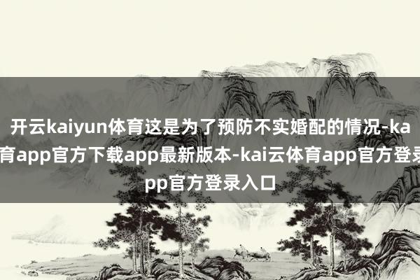 开云kaiyun体育这是为了预防不实婚配的情况-kai云体育app官方下载app最新版本-kai云体育app官方登录入口