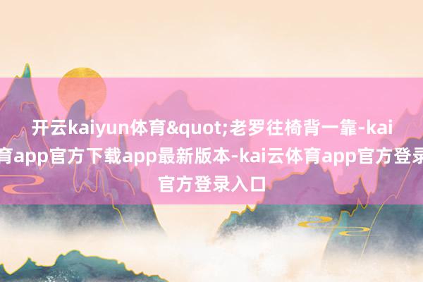 开云kaiyun体育"老罗往椅背一靠-kai云体育app官方下载app最新版本-kai云体育app官方登录入口