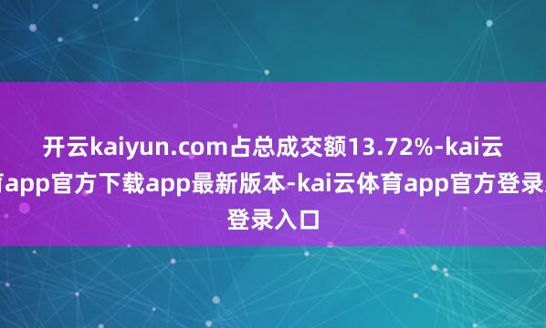 开云kaiyun.com占总成交额13.72%-kai云体育app官方下载app最新版本-kai云体育app官方登录入口