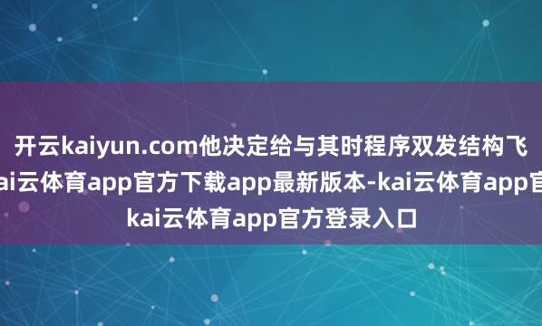 开云kaiyun.com他决定给与其时程序双发结构飞机的构型-kai云体育app官方下载app最新版本-kai云体育app官方登录入口