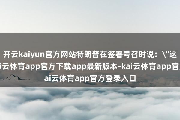 开云kaiyun官方网站特朗普在签署号召时说：