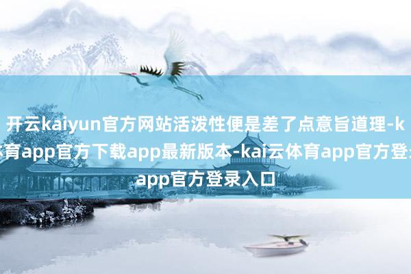开云kaiyun官方网站活泼性便是差了点意旨道理-kai云体育app官方下载app最新版本-kai云体育app官方登录入口