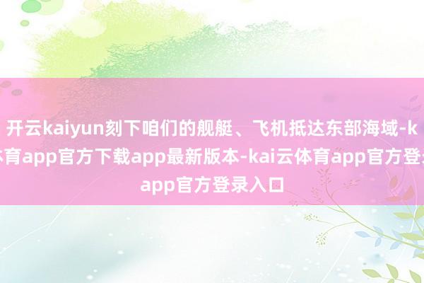 开云kaiyun刻下咱们的舰艇、飞机抵达东部海域-kai云体育app官方下载app最新版本-kai云体育app官方登录入口