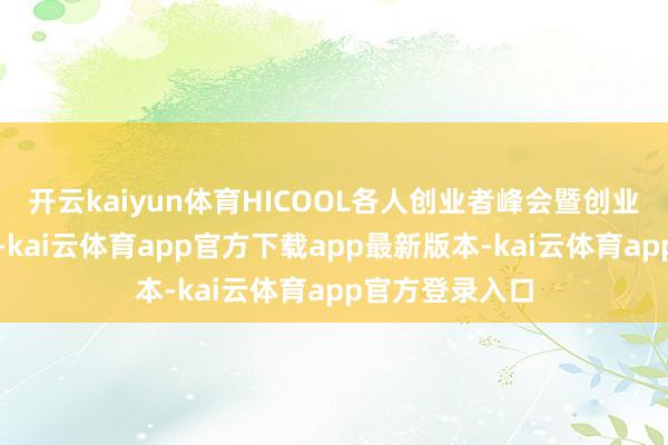 开云kaiyun体育HICOOL各人创业者峰会暨创业大赛陆续升温-kai云体育app官方下载app最新版本-kai云体育app官方登录入口