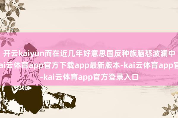 开云kaiyun而在近几年好意思国反种族脑怒波澜中加快扩充-kai云体育app官方下载app最新版本-kai云体育app官方登录入口