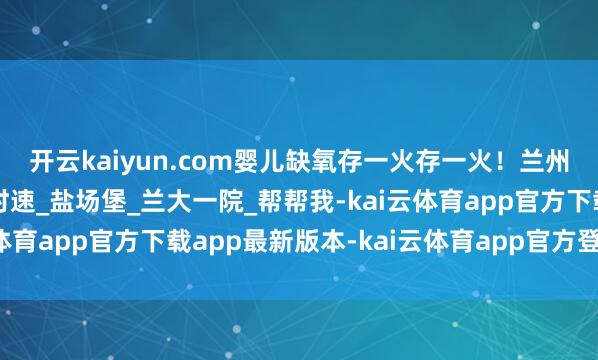 开云kaiyun.com婴儿缺氧存一火存一火！兰州公安交警演出存一火时速_盐场堡_兰大一院_帮帮我-kai云体育app官方下载app最新版本-kai云体育app官方登录入口