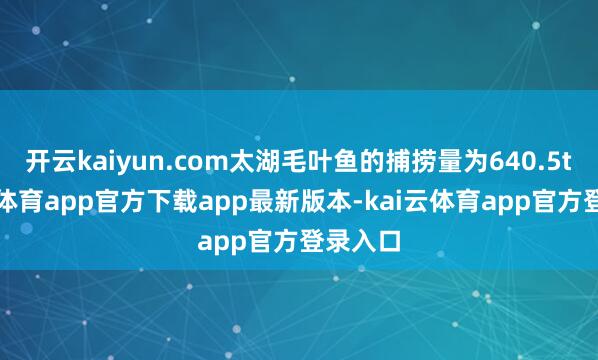 开云kaiyun.com太湖毛叶鱼的捕捞量为640.5t-kai云体育app官方下载app最新版本-kai云体育app官方登录入口