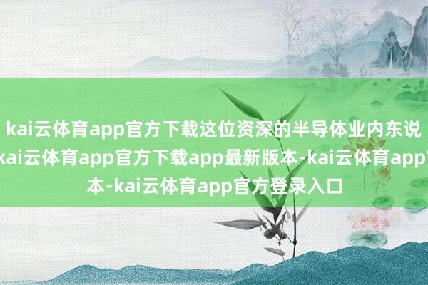kai云体育app官方下载这位资深的半导体业内东说念主士告示-kai云体育app官方下载app最新版本-kai云体育app官方登录入口