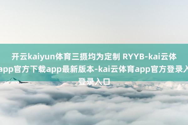 开云kaiyun体育三摄均为定制 RYYB-kai云体育app官方下载app最新版本-kai云体育app官方登录入口