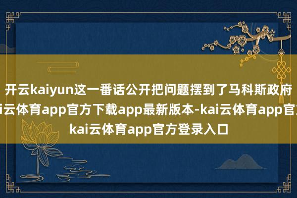 开云kaiyun这一番话公开把问题摆到了马科斯政府的眼前-kai云体育app官方下载app最新版本-kai云体育app官方登录入口