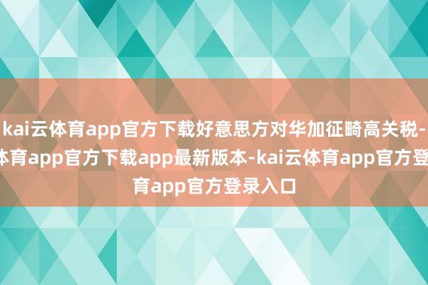 kai云体育app官方下载好意思方对华加征畸高关税-kai云体育app官方下载app最新版本-kai云体育app官方登录入口