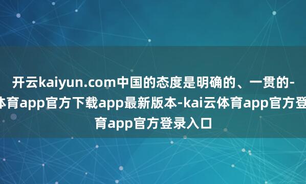 开云kaiyun.com中国的态度是明确的、一贯的-kai云体育app官方下载app最新版本-kai云体育app官方登录入口