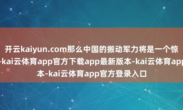 开云kaiyun.com那么中国的搬动军力将是一个惊东谈主的数字-kai云体育app官方下载app最新版本-kai云体育app官方登录入口