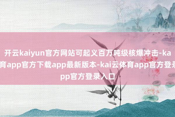 开云kaiyun官方网站可起义百万吨级核爆冲击-kai云体育app官方下载app最新版本-kai云体育app官方登录入口