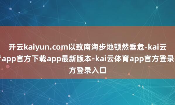 开云kaiyun.com以致南海步地顿然垂危-kai云体育app官方下载app最新版本-kai云体育app官方登录入口