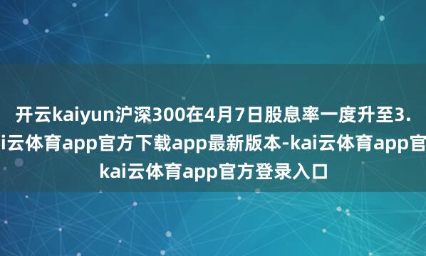 开云kaiyun沪深300在4月7日股息率一度升至3.6656%-kai云体育app官方下载app最新版本-kai云体育app官方登录入口