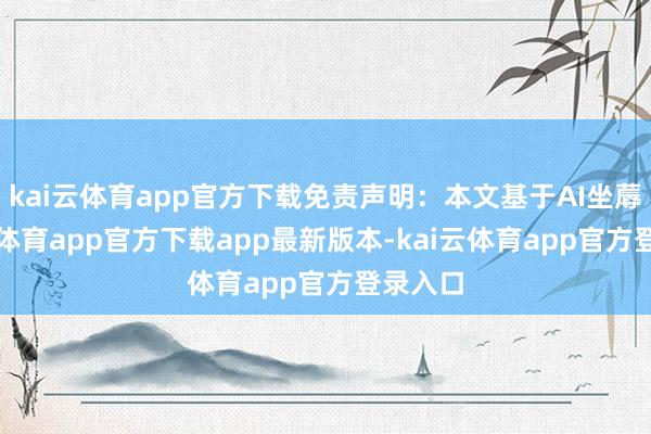 kai云体育app官方下载免责声明：本文基于AI坐蓐-kai云体育app官方下载app最新版本-kai云体育app官方登录入口