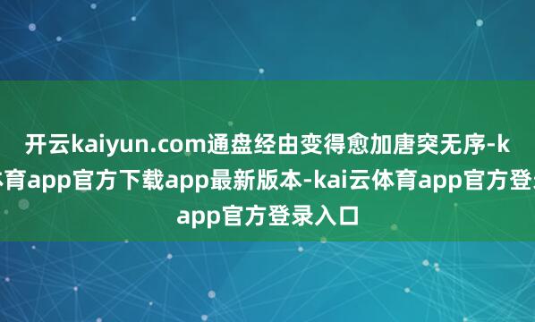 开云kaiyun.com通盘经由变得愈加唐突无序-kai云体育app官方下载app最新版本-kai云体育app官方登录入口