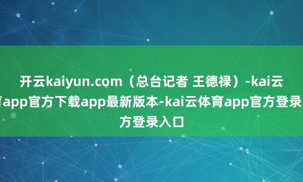 开云kaiyun.com（总台记者 王德禄）-kai云体育app官方下载app最新版本-kai云体育app官方登录入口