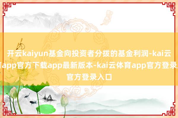 开云kaiyun基金向投资者分拨的基金利润-kai云体育app官方下载app最新版本-kai云体育app官方登录入口