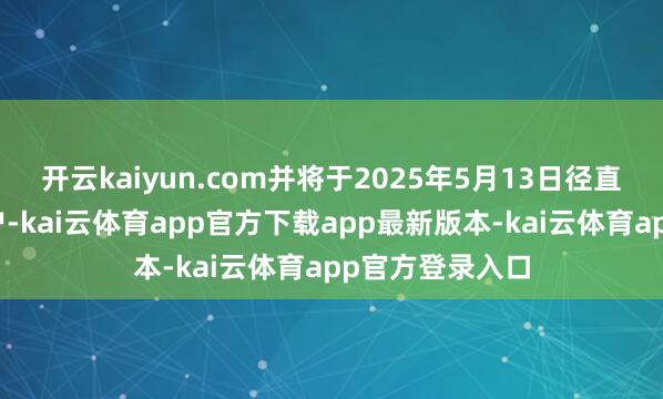 开云kaiyun.com并将于2025年5月13日径直计入其基金账户-kai云体育app官方下载app最新版本-kai云体育app官方登录入口
