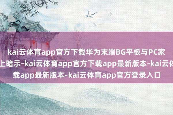 kai云体育app官方下载华为末端BG平板与PC家具线总裁朱懂东在会上暗示-kai云体育app官方下载app最新版本-kai云体育app官方登录入口