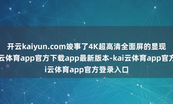开云kaiyun.com竣事了4K超高清全面屏的显现成果-kai云体育app官方下载app最新版本-kai云体育app官方登录入口