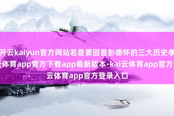 开云kaiyun官方网站若是要回首彭德怀的三大历史孝敬-kai云体育app官方下载app最新版本-kai云体育app官方登录入口