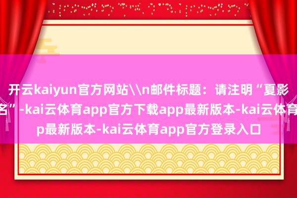 开云kaiyun官方网站\n邮件标题：请注明“夏影+照相东说念主姓名”-kai云体育app官方下载app最新版本-kai云体育app官方登录入口