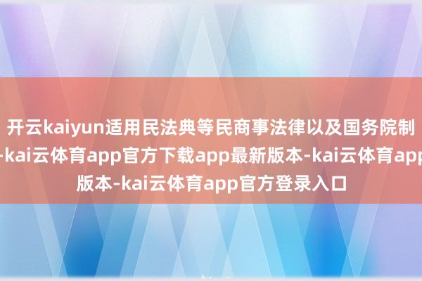 开云kaiyun适用民法典等民商事法律以及国务院制定的行政法例-kai云体育app官方下载app最新版本-kai云体育app官方登录入口
